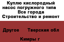 Куплю кислородный насос погружного типа - Все города Строительство и ремонт » Другое   . Тверская обл.,Кимры г.